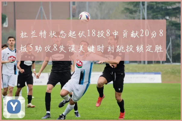 杜兰特状态起伏18投8中贡献20分8板5助攻8失误关键时刻跳投锁定胜局