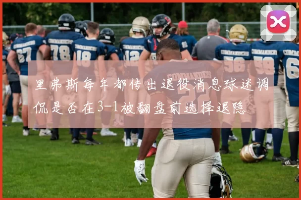 里弗斯每年都传出退役消息球迷调侃是否在3-1被翻盘前选择退隐