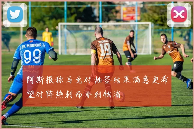 阿斯报称马竞对抽签结果满意更希望对阵热刺而非利物浦