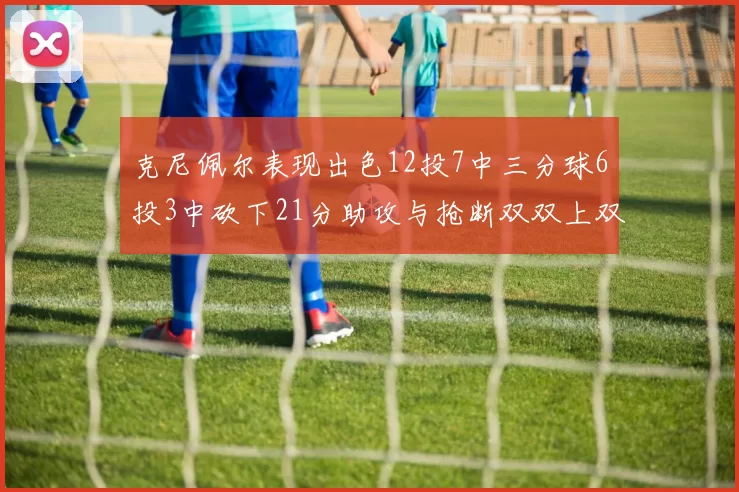 克尼佩尔表现出色12投7中三分球6投3中砍下21分助攻与抢断双双上双