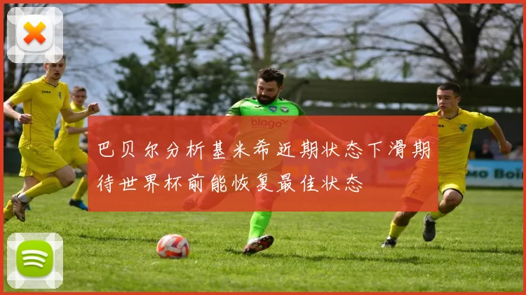 巴贝尔分析基米希近期状态下滑期待世界杯前能恢复最佳状态
