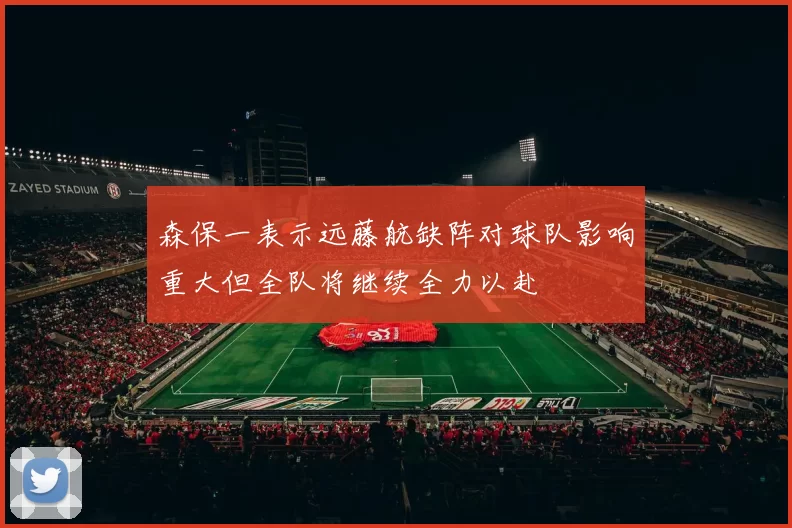 森保一表示远藤航缺阵对球队影响重大但全队将继续全力以赴