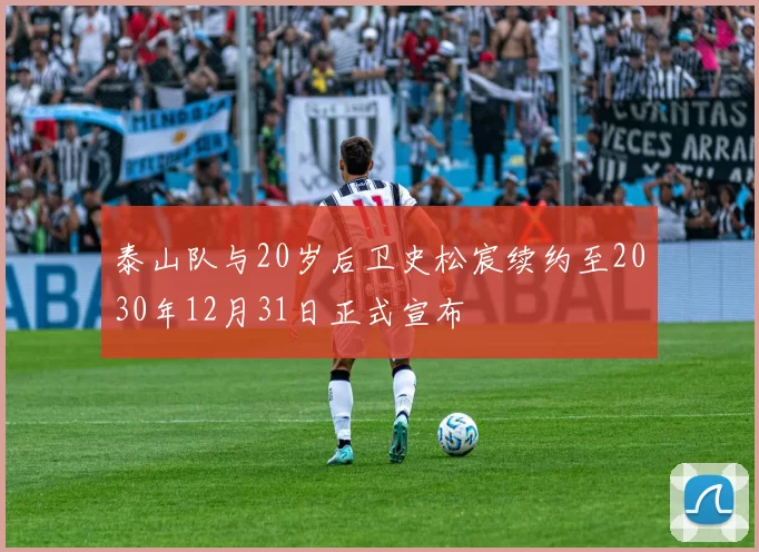 泰山队与20岁后卫史松宸续约至2030年12月31日正式宣布