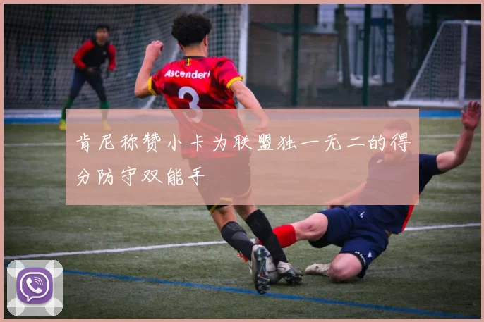 肯尼称赞小卡为联盟独一无二的得分防守双能手