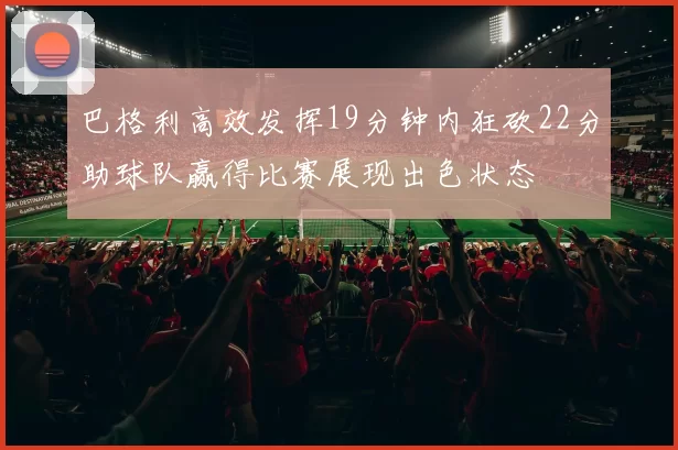 巴格利高效发挥19分钟内狂砍22分助球队赢得比赛展现出色状态