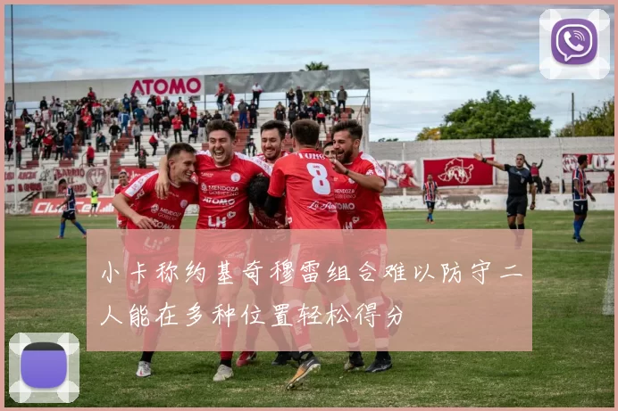 小卡称约基奇穆雷组合难以防守二人能在多种位置轻松得分