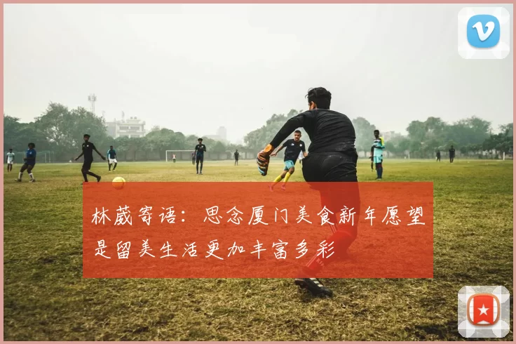 林葳寄语：思念厦门美食新年愿望是留美生活更加丰富多彩