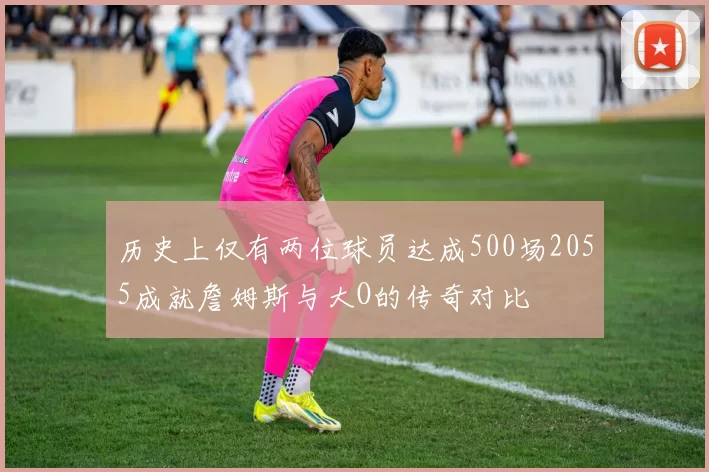 历史上仅有两位球员达成500场2055成就詹姆斯与大O的传奇对比