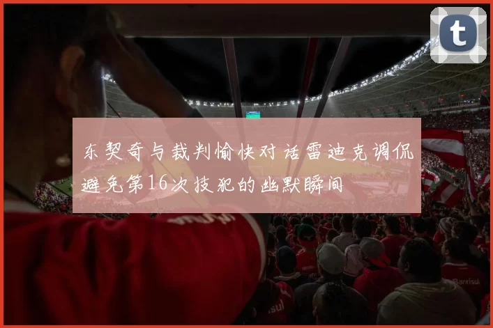 东契奇与裁判愉快对话雷迪克调侃避免第16次技犯的幽默瞬间