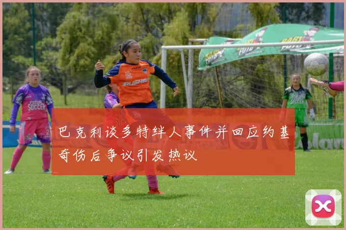 巴克利谈多特绊人事件并回应约基奇伤后争议引发热议